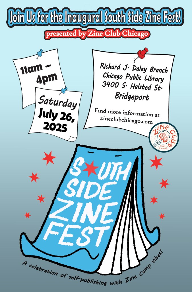 A blue and red flyer featuring the South Side Zine Fest and Zine Club Chicago logos and this text: “Join Us for the Inaugural South Side Zine Fest! Presented by Zine Club Chicago; A celebration of self-publishing with Zine Camp vibes!; 11 am-4 pm Saturday, July 26, 2025; Richard J. Daley Branch, Chicago Public Library, Bridgeport; Find more information on zineclubchicago.com”